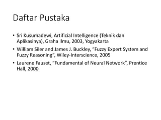 Daftar Pustaka
• Sri Kusumadewi, Artificial Intelligence (Teknik dan
Aplikasinya), Graha Ilmu, 2003, Yogyakarta
• William Siler and James J. Buckley, “Fuzzy Expert System and
Fuzzy Reasoning”, Wiley-Interscience, 2005
• Laurene Fauset, “Fundamental of Neural Network”, Prentice
Hall, 2000
 