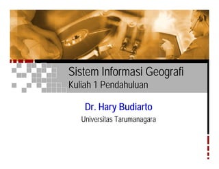 Sistem Informasi Geografi
Kuliah 1 Pendahuluan

    Dr. Hary Budiarto
   Universitas Tarumanagara
 