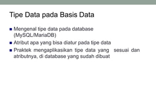 Tipe Data pada Basis Data
3
 Mengenal tipe data pada database
(MySQL/MariaDB)
 Atribut apa yang bisa diatur pada tipe data
 Praktek mengaplikasikan tipe data yang sesuai dan
atributnya, di database yang sudah dibuat
 