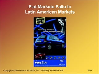 Copyright © 2009 Pearson Education, Inc. Publishing as Prentice Hall 21-7
Fiat Markets Palio in
Latin American Markets
 