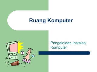 Ruang Komputer
Pengelolaan Instalasi
Komputer
 