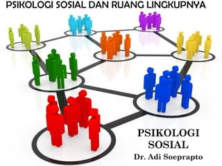 PSIKOLOGI
SOSIAL
Dr. Adi Soeprapto
PSIKOLOGI SOSIAL DAN RUANG LINGKUPNYANYA
 