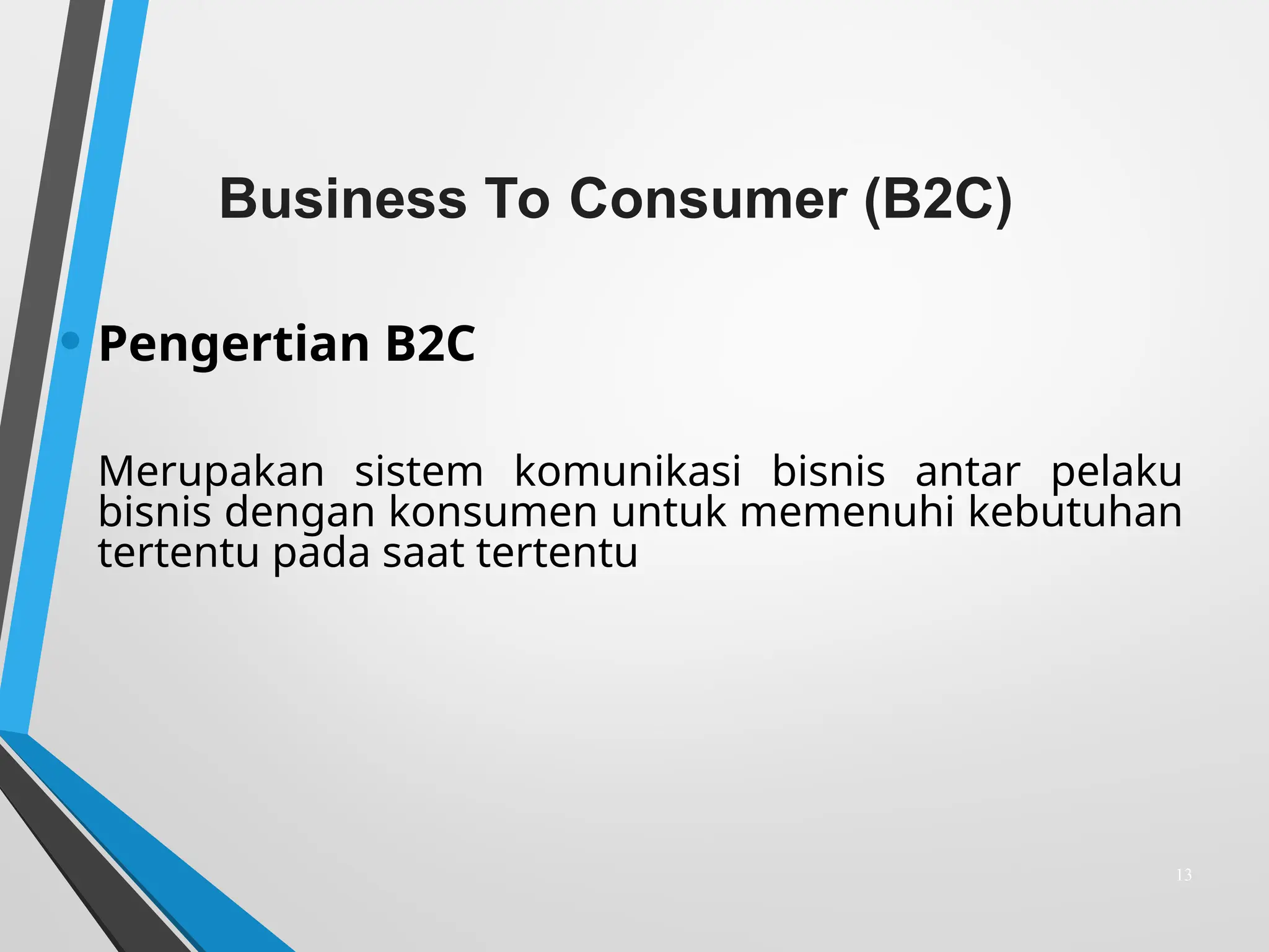 Business To Consumer (B2C)
• Pengertian B2C
Merupakan sistem komunikasi bisnis antar pelaku
bisnis dengan konsumen untuk memenuhi kebutuhan
tertentu pada saat tertentu
13
 