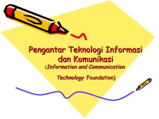 Pengantar Teknologi Informasi dan Komunikasi ( Information and Communication  Technology   Foundation) 