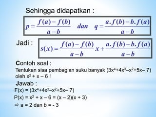 Sehingga didapatkan :
b
a
a
f
b
b
f
a
q
dan
b
a
b
f
a
f
p






)
(
.
)
(
.
)
(
)
(
Jadi :
b
a
a
f
b
b
f
a
x
b
a
b
f
a
f
x
s






)
(
.
)
(
.
)
(
)
(
)
(
Contoh soal :
Tentukan sisa pembagian suku banyak (3x4+4x3–x2+5x– 7)
oleh x2 + x – 6 !
Jawab :
P(x) = x2 + x – 6 = (x – 2)(x + 3)
F(x) = (3x4+4x3–x2+5x– 7)
 a = 2 dan b = - 3
 
