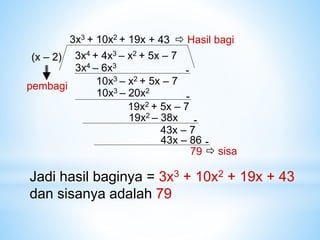 3x4 + 4x3 – x2 + 5x – 7
(x – 2)
3x3
3x4 – 6x3
-
10x3 – x2 + 5x – 7
+ 10x2
10x3 – 20x2
-
19x2 + 5x – 7
+ 19x
19x2 – 38x -
43x – 7
+ 43
43x – 86 -
79  sisa
 Hasil bagi
pembagi
Jadi hasil baginya = 3x3 + 10x2 + 19x + 43
dan sisanya adalah 79
 