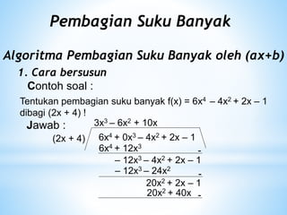 Pembagian Suku Banyak
Algoritma Pembagian Suku Banyak oleh (ax+b)
1. Cara bersusun
Contoh soal :
Tentukan pembagian suku banyak f(x) = 6x4 – 4x2 + 2x – 1
dibagi (2x + 4) !
Jawab :
6x4 + 0x3 – 4x2 + 2x – 1
(2x + 4)
3x3
6x4 + 12x3
-
– 12x3 – 4x2 + 2x – 1
– 6x2
– 12x3 – 24x2
-
20x2 + 2x – 1
+ 10x
20x2 + 40x -
 
