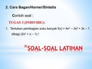 2. Cara Bagan/Horner/Sintetis
Contoh soal :
1. Tentukan pembagian suku banyak f(x) = 4x4 – 5x2 + 3x – 1
dibagi (2x2 + x – 1) !
*SOAL-SOAL LATIHAN
TUGAS 3 (INDIVIDU):
 