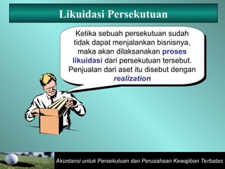 Akuntansi untuk Persekutuan dan Perusahaan Kewajiban Terbatas
Likuidasi Persekutuan
Ketika sebuah persekutuan sudah
tidak dapat menjalankan bisnisnya,
maka akan dilaksanakan proses
likuidasi dari persekutuan tersebut.
Penjualan dari aset itu disebut dengan
realization
 