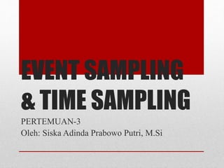 EVENT SAMPLING
& TIME SAMPLING
PERTEMUAN-3
Oleh: Siska Adinda Prabowo Putri, M.Si
 