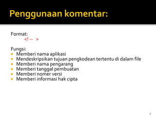 6
Format:
<! -- >
Fungsi:
 Memberi nama aplikasi
 Mendeskripsikan tujuan pengkodean tertentu di dalam file
 Memberi nama pengarang
 Memberi tanggal pembuatan
 Memberi nomer versi
 Memberi informasi hak cipta
 