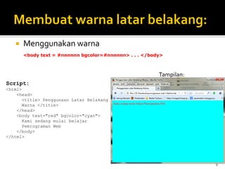 9
 Menggunakan warna
<body text = #nnnnnn bgcolor=#nnnnnn> . . . </body>
Script:
<html>
<head>
<title> Penggunaan Latar Belakang
Warna </title>
</head>
<body text="red" bgcolor="cyan">
Kami sedang mulai belajar
Pemrograman Web
</body>
</html>
Tampilan:
 