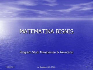 MATEMATIKA BISNIS


             Program Studi Manajemen & Akuntansi



12/14/2011              A. Gustang, SE., M.Si.     1
 