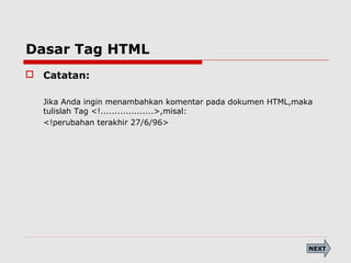 Dasar Tag HTML
 Catatan:
Jika Anda ingin menambahkan komentar pada dokumen HTML,maka
tulislah Tag <!...................>,misal:
<!perubahan terakhir 27/6/96>
NEXT
 