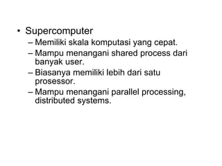 Supercomputer Memiliki skala komputasi yang cepat. Mampu menangani shared process dari banyak user. Biasanya memiliki lebih dari satu prosessor. Mampu menangani parallel processing, distributed systems. 