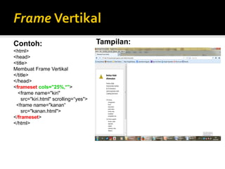 Contoh:
<html>
<head>
<title>
Membuat Frame Vertikal
</title>
</head>
<frameset cols="25%,*">
<frame name="kiri"
src="kiri.html" scrolling=“yes">
<frame name="kanan“
src="kanan.html">
</frameset>
</html>
Tampilan:
 