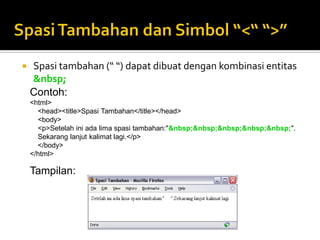  Spasi tambahan (“ “) dapat dibuat dengan kombinasi entitas
&nbsp;
Contoh:
<html>
<head><title>Spasi Tambahan</title></head>
<body>
<p>Setelah ini ada lima spasi tambahan:"&nbsp;&nbsp;&nbsp;&nbsp;&nbsp;".
Sekarang lanjut kalimat lagi.</p>
</body>
</html>
Tampilan:
 