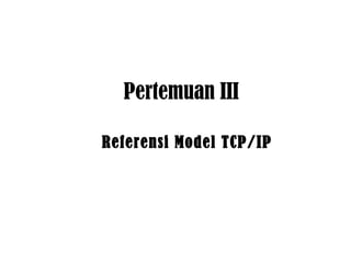 Referensi Model TCP/IP
Pertemuan III
 