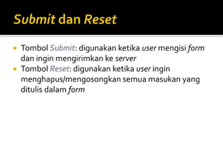  Tombol Submit: digunakan ketika user mengisi form
dan ingin mengirimkan ke server
 Tombol Reset: digunakan ketika user ingin
menghapus/mengosongkan semua masukan yang
ditulis dalam form
 