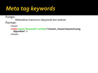 Fungsi:
Meletakkan kata kunci (keyword) dari website
Format:
<head>
<meta name="keywords" content=“macam_macam keyword yang
digunakan" />
</head>
 