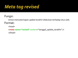 Fungsi:
Untuk mencatat kapan update terakhir dilakukan terhadap situs web.
Format:
<head>
<meta name="revised" content=“tanggal_update_terakhir" />
</head>
 
