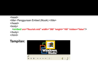 Tampilan:
Contoh:
<html>
<head>
<title> Penggunaan Embed (Musik) </title>
</head>
<body>
<embed src="flourish.mid" width=”360” height=”160” hidden="false"/>
</body>
</html>
 