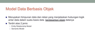 Model Data Berbasis Objek
26
 Merupakan himpunan data dan relasi yang menjelaskan hubungan logik
antar data dalam suatu basis data berdasarkan objek datanya
 Terdiri atas 2 jenis:
 Entity Relationship Model
 Semantic Model
 