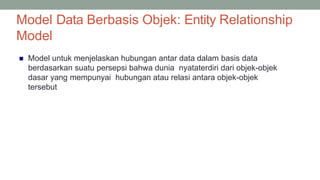 Model Data Berbasis Objek: Entity Relationship
Model
27
 Model untuk menjelaskan hubungan antar data dalam basis data
berdasarkan suatu persepsi bahwa dunia nyataterdiri dari objek-objek
dasar yang mempunyai hubungan atau relasi antara objek-objek
tersebut
 