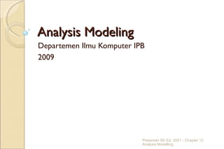 Analysis Modeling
Departemen Ilmu Komputer IPB
2009




                           Pressman 5th Ed. 2001 - Chapter 12
                           Analysis Modelling
 