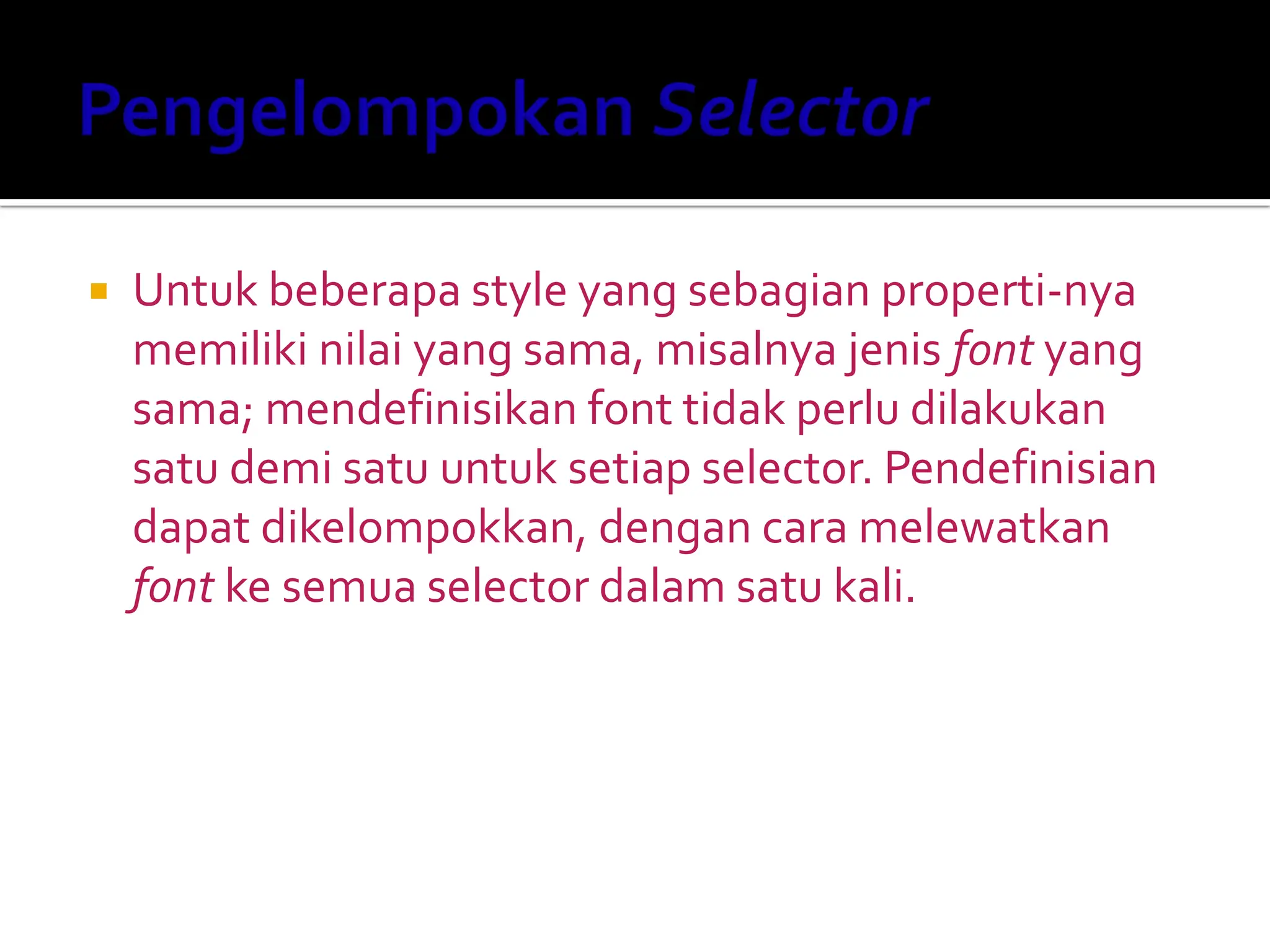 Untuk beberapa style yang sebagian properti-nya
memiliki nilai yang sama, misalnya jenis font yang
sama; mendefinisikan font tidak perlu dilakukan
satu demi satu untuk setiap selector. Pendefinisian
dapat dikelompokkan, dengan cara melewatkan
font ke semua selector dalam satu kali.
 