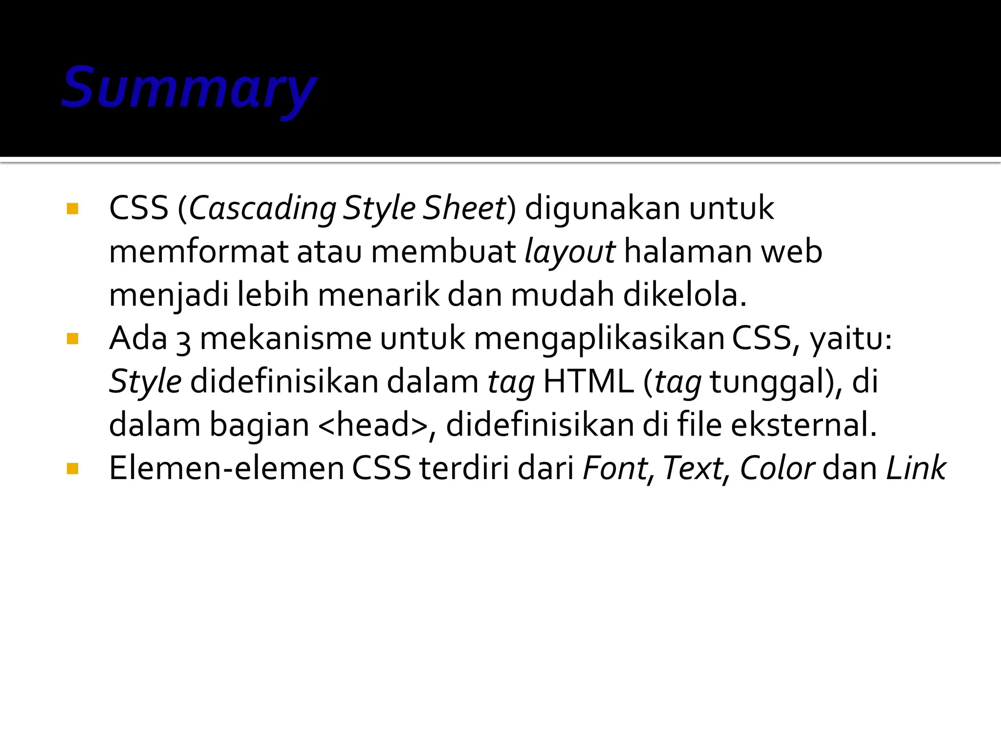  CSS (Cascading Style Sheet) digunakan untuk
memformat atau membuat layout halaman web
menjadi lebih menarik dan mudah dikelola.
 Ada 3 mekanisme untuk mengaplikasikanCSS, yaitu:
Style didefinisikan dalam tag HTML (tag tunggal), di
dalam bagian <head>, didefinisikan di file eksternal.
 Elemen-elemen CSS terdiri dari Font,Text, Color dan Link
 