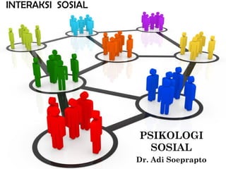 PSIKOLOGI
SOSIAL
Dr. Adi Soeprapto
INTERAKSI SOSIAL
 