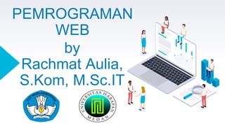 PEMROGRAMAN
WEB
by
Rachmat Aulia,
S.Kom, M.Sc.IT
 