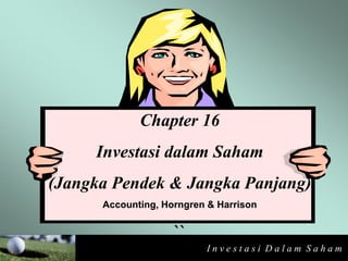 I n v e s t a s i D a l a m S a h a m
Chapter 16
Investasi dalam Saham
(Jangka Pendek & Jangka Panjang)
Accounting, Horngren & Harrison
``
 