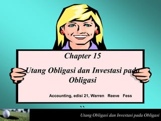 Utang Obligasi dan Investasi pada Obligasi
Chapter 15
Utang Obligasi dan Investasi pada
Obligasi
Accounting, edisi 21, Warren Reeve Fess
``
 