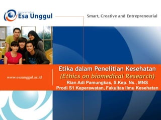 Etika dalam Penelitian Kesehatan
(Ethics on biomedical Research)
Rian Adi Pamungkas, S.Kep. Ns., MNS
Prodi S1 Keperawatan, Fakultas Ilmu Kesehatan
 