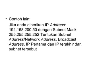 • Contoh lain:
Jika anda diberikan IP Address:
192.168.200.50 dengan Subnet Mask:
255.255.255.252 Tentukan Subnet
Address/Network Address, Broadcast
Address, IP Pertama dan IP terakhir dari
subnet tersebut
 