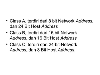 • Class A, terdiri dari 8 bit Network Address,
dan 24 Bit Host Address
• Class B, terdiri dari 16 bit Network
Address, dan 16 Bit Host Address
• Class C, terdiri dari 24 bit Network
Address, dan 8 Bit Host Address
 