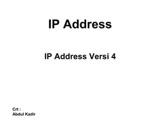 IP Address
IP Address Versi 4
Crt :
Abdul Kadir
 