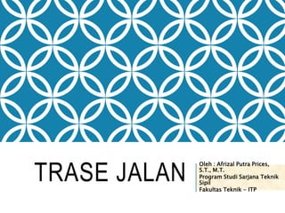 TRASE JALAN
Oleh : Afrizal Putra Prices,
S.T., M.T.
Program Studi Sarjana Teknik
Sipil
Fakultas Teknik - ITP
 