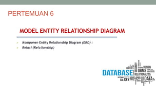 PERTEMUAN 6
MODEL ENTITY RELATIONSHIP DIAGRAM
 Komponen Entity Relationship Diagram (ERD) :
 Relasi (Relationship)
 