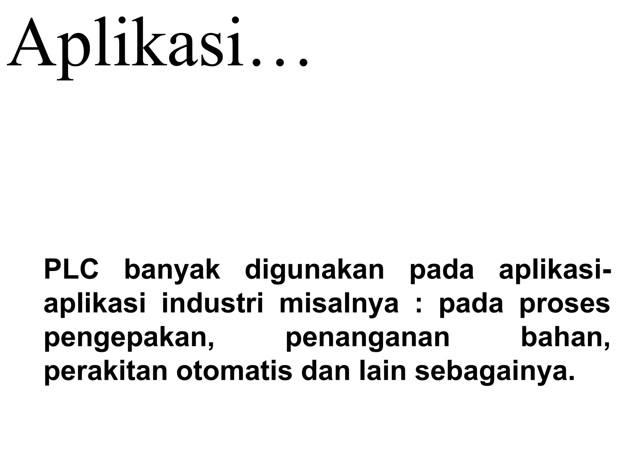 Aplikasi…
PLC banyak digunakan pada aplikasi-
aplikasi industri misalnya : pada proses
pengepakan, penanganan bahan,
perakitan otomatis dan lain sebagainya.
 
