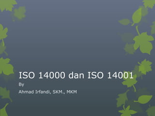ISO 14000 dan ISO 14001
By
Ahmad Irfandi, SKM., MKM
 