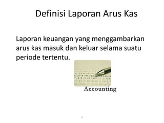 Definisi Laporan Arus Kas
Laporan keuangan yang menggambarkan
arus kas masuk dan keluar selama suatu
periode tertentu.
4
 