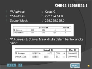 MENU
Contoh Subneting 1
 IP Address : Kelas C
 IP Address : 222.124.14.0
 Subnet Mask : 255.255.255.0
• IP Address & Subnet Mask ditulis dalam bentuk angka
biner :
 