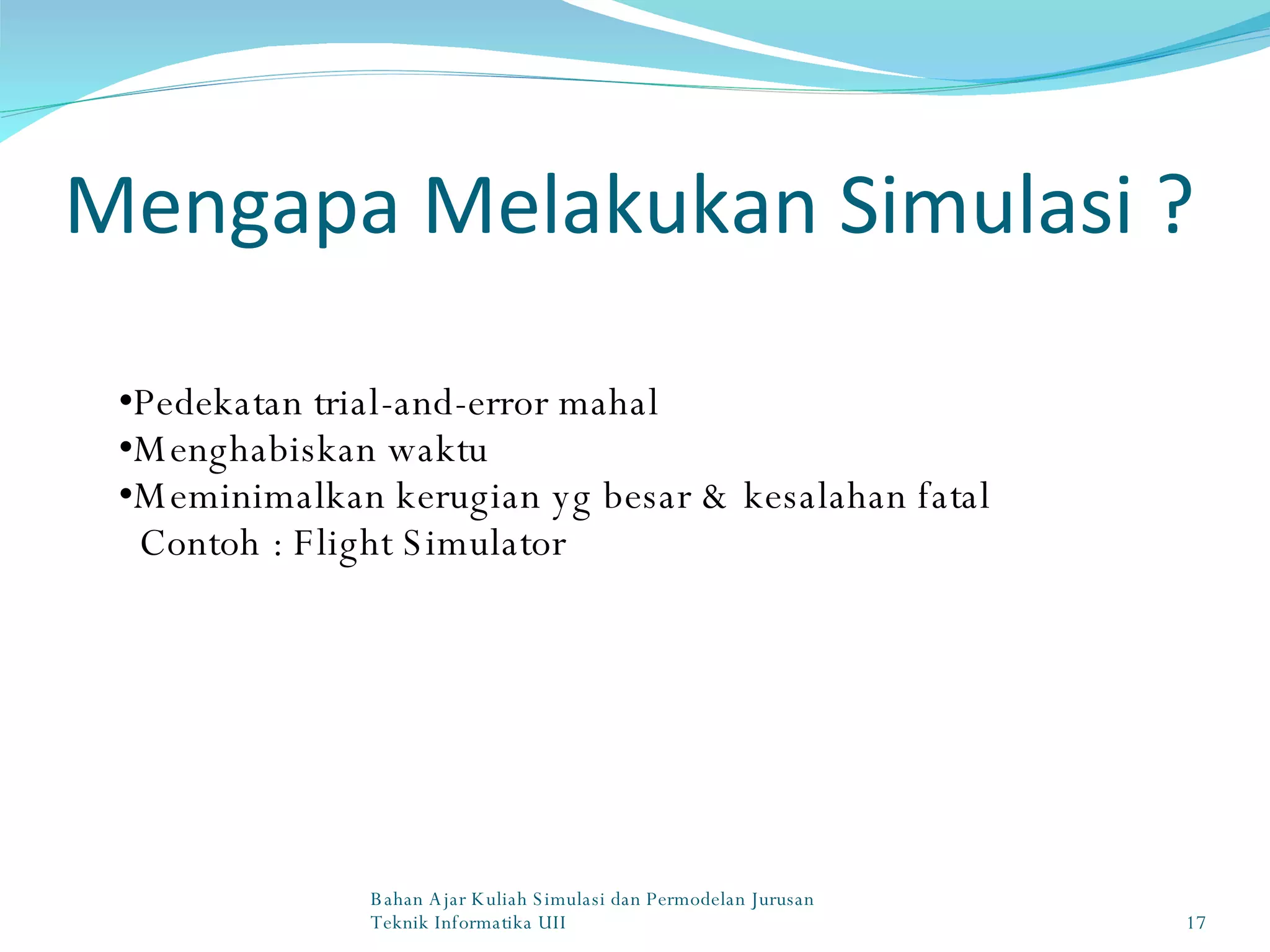 Mengapa Melakukan Simulasi ? Pedekatan trial-and-error mahal Menghabiskan waktu Meminimalkan kerugian yg besar & kesalahan fatal Contoh : Flight Simulator Bahan Ajar Kuliah Simulasi dan Permodelan Jurusan Teknik Informatika UII 