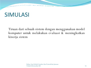 SIMULASI Tiruan dari sebuah sistem dengan menggunakan model komputer untuk melakukan evaluasi & meningkatkan kinerja sistem Bahan Ajar Kuliah Simulasi dan Permodelan Jurusan Teknik Informatika UII 