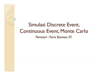 Simulasi Di
   Si l i Discrete E t
                  t Event,
Continuous Event, Monte Carlo
                ,
      Pemateri : Fitria Ekowati, ST.
 