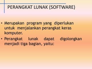PERANGKAT LUNAK (SOFTWARE)
• Merupakan program yang diperlukan
untuk menjalankan perangkat keras
komputer.
• Perangkat lunak dapat digolongkan
menjadi tiga bagian, yaitu:
 