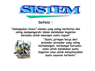 Definisi :
“Sekumpulan Unsur/ elemen yang saling berkaitan dan
saling mempengaruhi dalam melakukan kegiatan
bersama untuk mencapai suatu tujuan”
“Suatu jaringan kerja dari
prosedur-prosedur yang saling
berhubungan, berkumpul bersama-
sama untuk melakukan suatu
kegiatan atau untuk menyelesaikan
suatu sasaran tertentu”
 